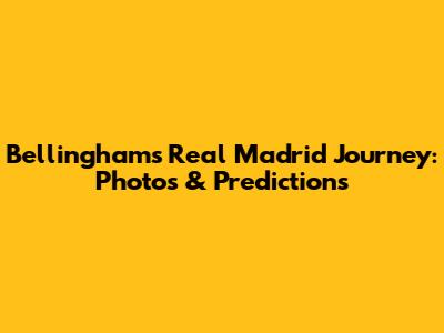 Bellingham's Real Madrid Journey: Photos & Predictions