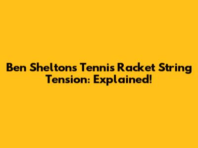 Ben Shelton's Tennis Racket String Tension: Explained!