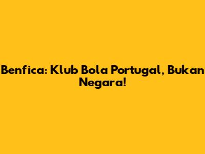 Benfica: Klub Bola Portugal, Bukan Negara!