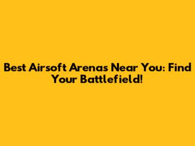 Best Airsoft Arenas Near You: Find Your Battlefield!