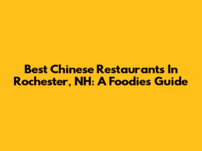 Best Chinese Restaurants In Rochester, NH: A Foodie's Guide