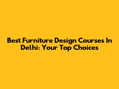 Best Furniture Design Courses In Delhi: Your Top Choices