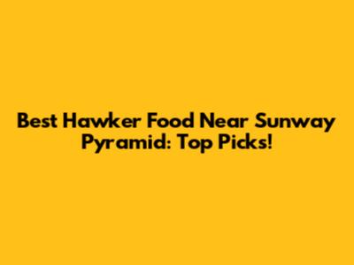 Best Hawker Food Near Sunway Pyramid: Top Picks!
