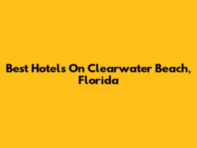 Best Hotels On Clearwater Beach, Florida