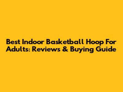 Best Indoor Basketball Hoop For Adults: Reviews & Buying Guide