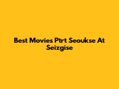 Best Movies Ptrt Seoukse At Seizgise