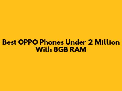 Best OPPO Phones Under 2 Million With 8GB RAM