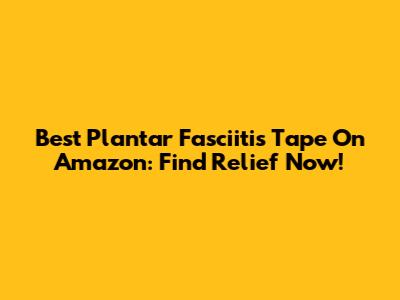 Best Plantar Fasciitis Tape On Amazon: Find Relief Now!