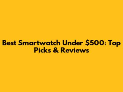 Best Smartwatch Under $500: Top Picks & Reviews