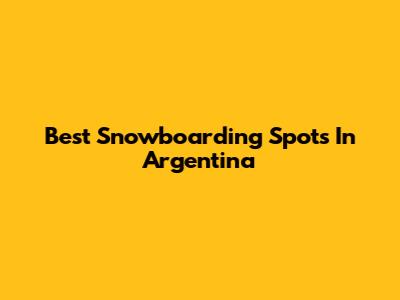 Best Snowboarding Spots In Argentina