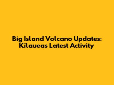 Big Island Volcano Updates: Kīlauea's Latest Activity