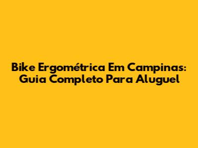 Bike Ergométrica Em Campinas: Guia Completo Para Aluguel