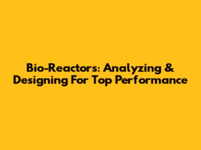 Bio-Reactors: Analyzing & Designing For Top Performance