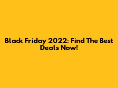 Black Friday 2022: Find The Best Deals Now!