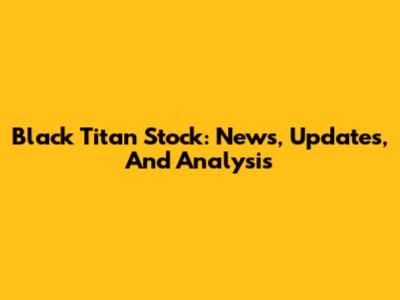 Black Titan Stock: News, Updates, And Analysis