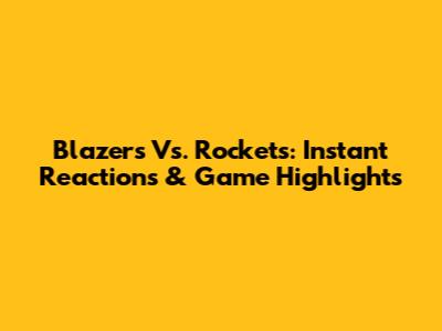 Blazers Vs. Rockets: Instant Reactions & Game Highlights
