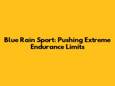 Blue Rain Sport: Pushing Extreme Endurance Limits