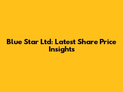 Blue Star Ltd: Latest Share Price Insights