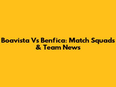 Boavista Vs Benfica: Match Squads & Team News