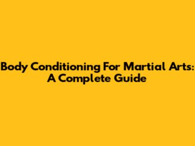 Body Conditioning For Martial Arts: A Complete Guide