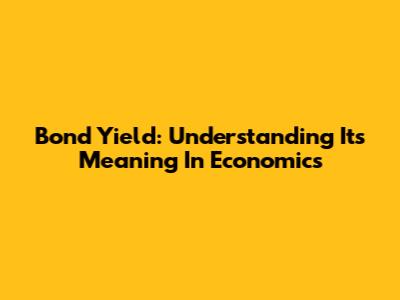 Bond Yield: Understanding Its Meaning In Economics