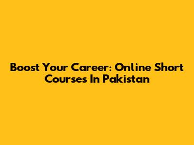 Boost Your Career: Online Short Courses In Pakistan