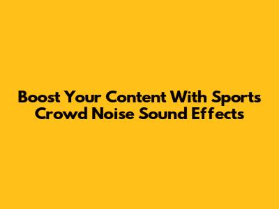 Boost Your Content With Sports Crowd Noise Sound Effects