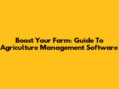 Boost Your Farm: Guide To Agriculture Management Software