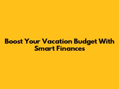 Boost Your Vacation Budget With Smart Finances