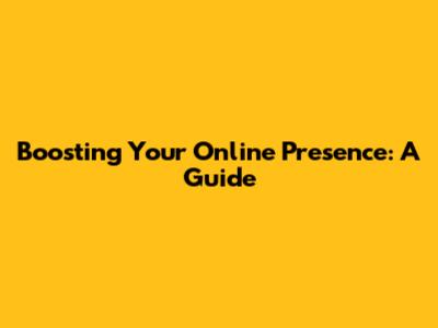 Boosting Your Online Presence: A Guide