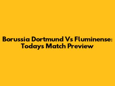 Borussia Dortmund Vs Fluminense: Today's Match Preview
