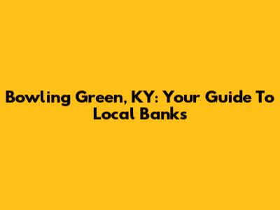 Bowling Green, KY: Your Guide To Local Banks