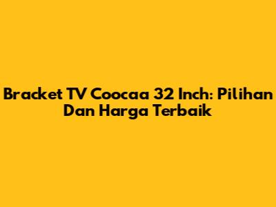 Bracket TV Coocaa 32 Inch: Pilihan Dan Harga Terbaik