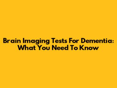 Brain Imaging Tests For Dementia: What You Need To Know