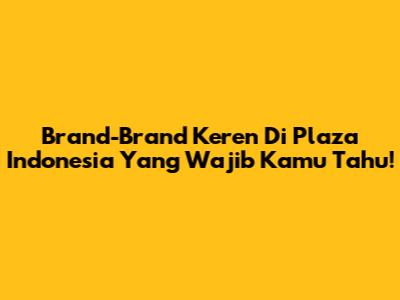 Brand-Brand Keren Di Plaza Indonesia Yang Wajib Kamu Tahu!