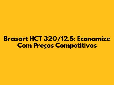 Brasart HCT 320/12.5: Economize Com Preços Competitivos