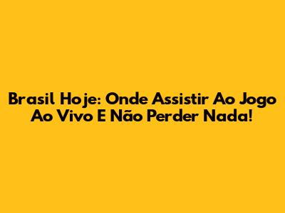 Brasil Hoje: Onde Assistir Ao Jogo Ao Vivo E Não Perder Nada!