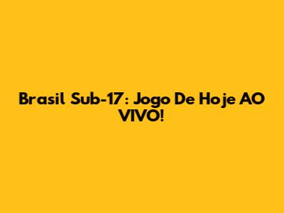 Brasil Sub-17: Jogo De Hoje AO VIVO!