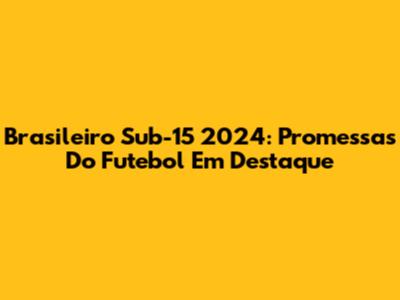 Brasileiro Sub-15 2024: Promessas Do Futebol Em Destaque