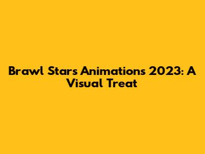 Brawl Stars Animations 2023: A Visual Treat