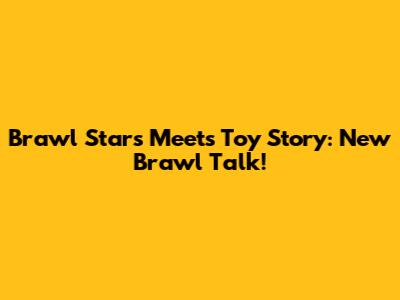 Brawl Stars Meets Toy Story: New Brawl Talk!