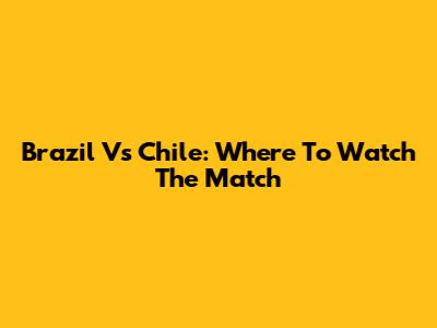 Brazil Vs Chile: Where To Watch The Match