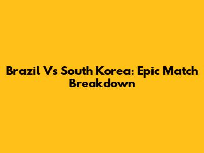 Brazil Vs South Korea: Epic Match Breakdown