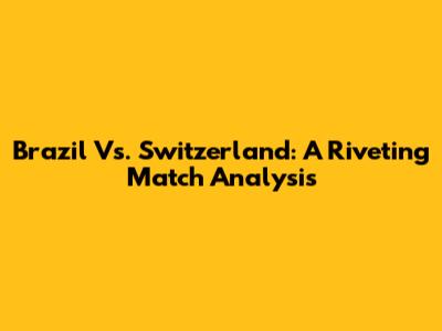 Brazil Vs. Switzerland: A Riveting Match Analysis