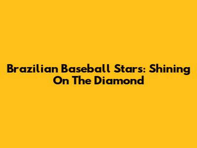 Brazilian Baseball Stars: Shining On The Diamond