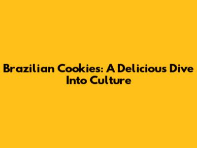 Brazilian Cookies: A Delicious Dive Into Culture