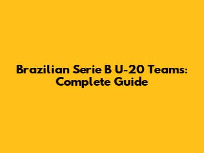 Brazilian Serie B U-20 Teams: Complete Guide