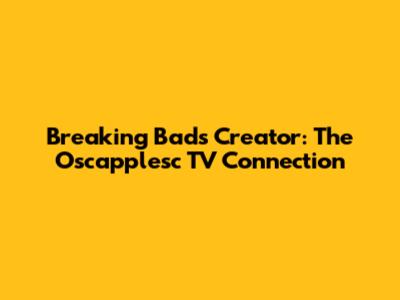 Breaking Bad's Creator: The Oscapplesc TV Connection