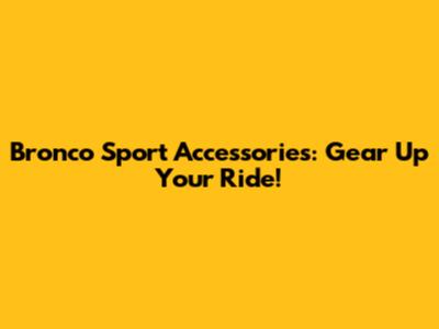 Bronco Sport Accessories: Gear Up Your Ride!