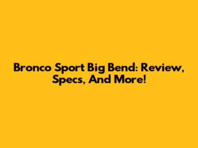 Bronco Sport Big Bend: Review, Specs, And More!